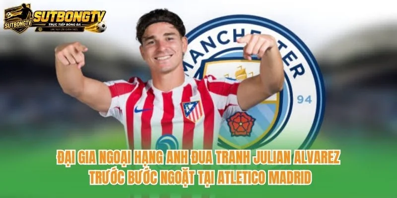 Đại gia Ngoại hạng Anh đua tranh Julian Alvarez trước bước ngoặt tại Atletico Madrid Đại gia Ngoại hạng Anh đua tranh Julian Alvarez trước bước ngoặt tại Atletico Madrid